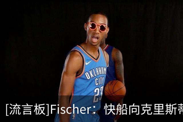 [流言板]Fischer：快船向克里斯蒂提供了留队机会——一份双向合同